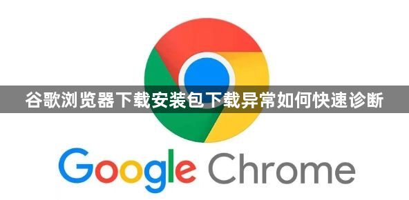谷歌浏览器下载安装包下载异常如何快速诊断1