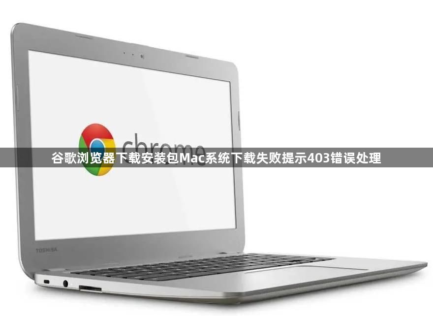 谷歌浏览器下载安装包Mac系统下载失败提示403错误处理1