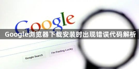 Google浏览器下载安装时出现错误代码解析1