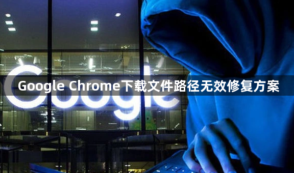Google Chrome下载文件路径无效修复方案1