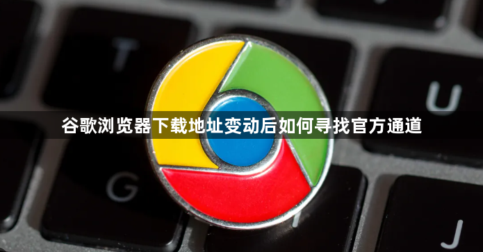 谷歌浏览器下载地址变动后如何寻找官方通道1