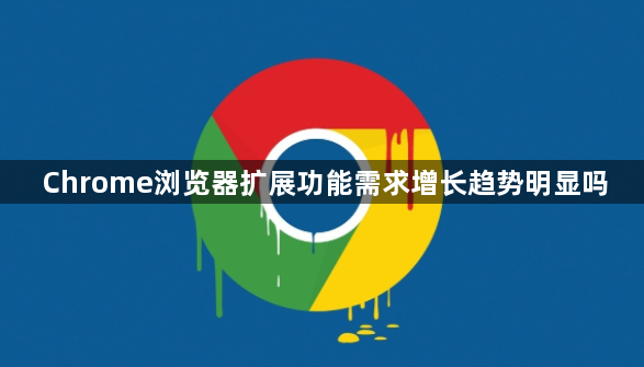Chrome浏览器扩展功能需求增长趋势明显吗1