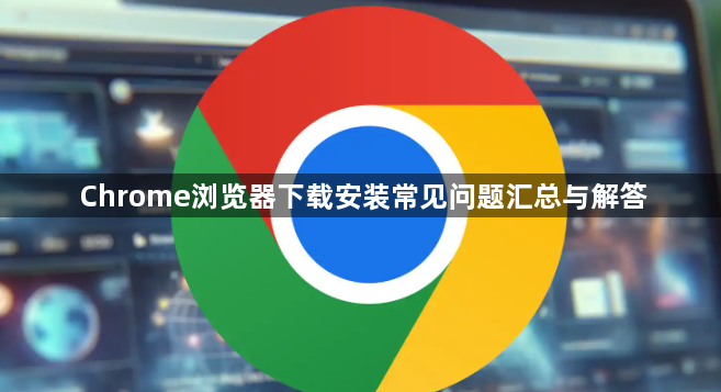 Chrome浏览器下载安装常见问题汇总与解答1