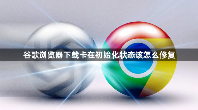谷歌浏览器下载卡在初始化状态该怎么修复1