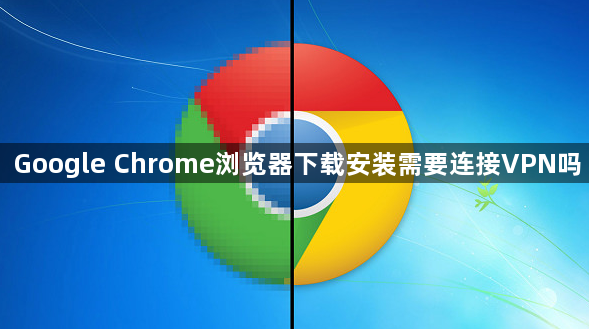Google Chrome浏览器下载安装需要连接VPN吗1