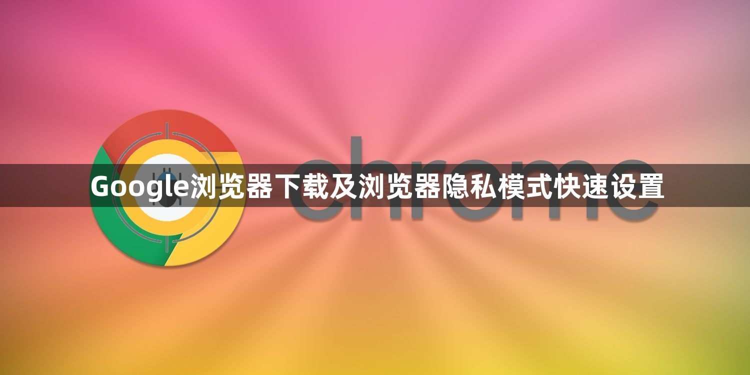 Google浏览器下载及浏览器隐私模式快速设置1