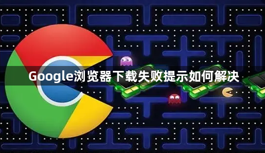 Google浏览器下载失败提示如何解决1