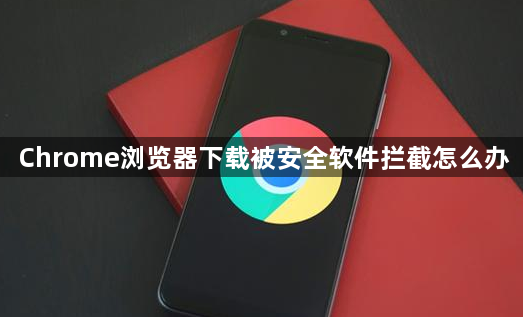 Chrome浏览器下载被安全软件拦截怎么办1