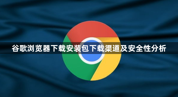 谷歌浏览器下载安装包下载渠道及安全性分析1
