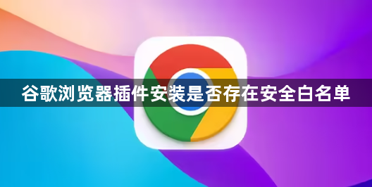 谷歌浏览器插件安装是否存在安全白名单1