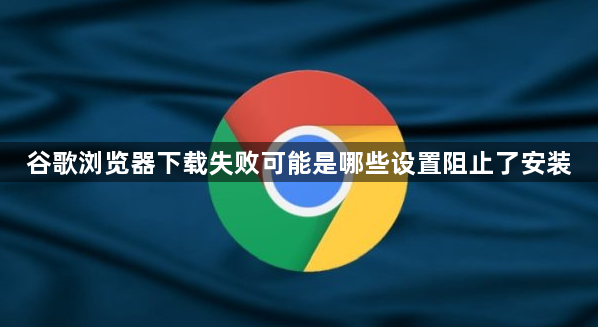 谷歌浏览器下载失败可能是哪些设置阻止了安装1