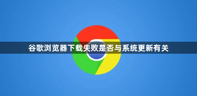 谷歌浏览器下载失败是否与系统更新有关1