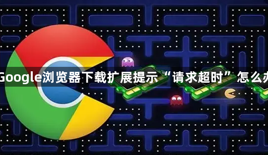 Google浏览器下载扩展提示“请求超时”怎么办1