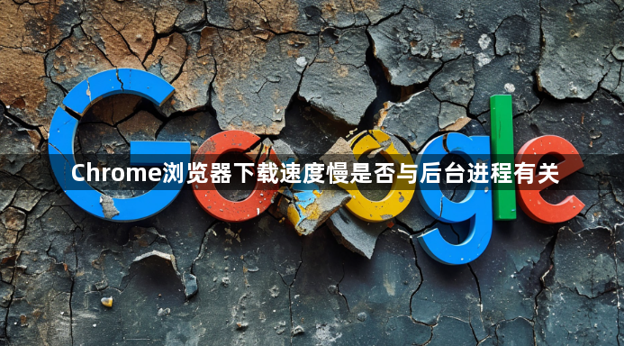 Chrome浏览器下载速度慢是否与后台进程有关1