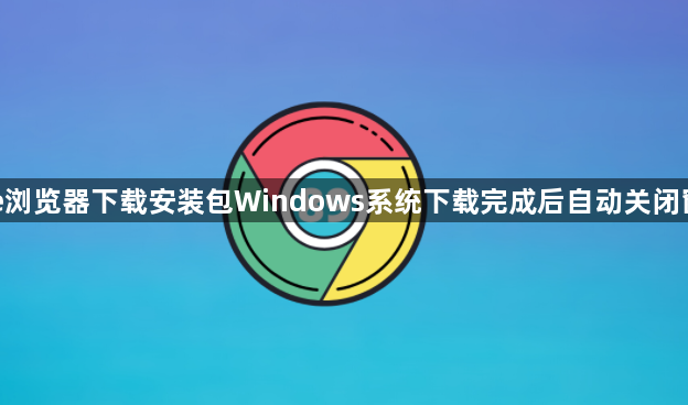 Google浏览器下载安装包Windows系统下载完成后自动关闭窗口修复1