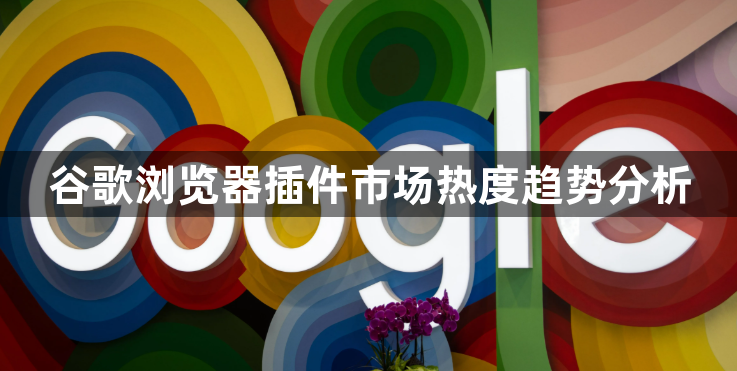 谷歌浏览器插件市场热度趋势分析1
