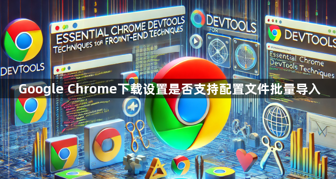Google Chrome下载设置是否支持配置文件批量导入1