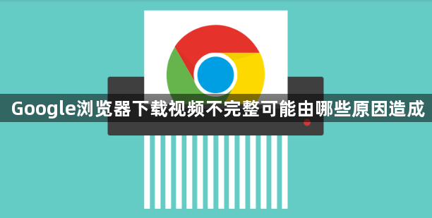 Google浏览器下载视频不完整可能由哪些原因造成1