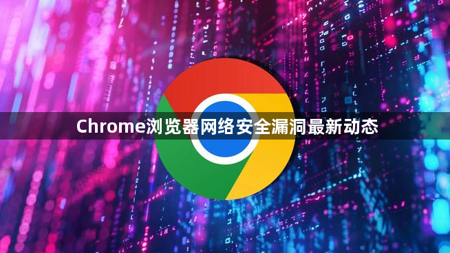 Chrome浏览器网络安全漏洞最新动态1