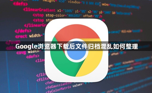 Google浏览器下载后文件归档混乱如何整理1