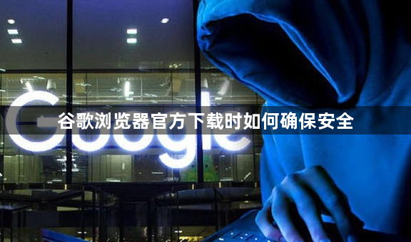谷歌浏览器官方下载时如何确保安全1