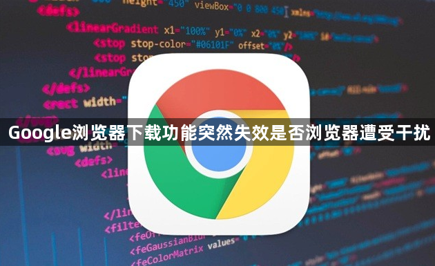 Google浏览器下载功能突然失效是否浏览器遭受干扰1