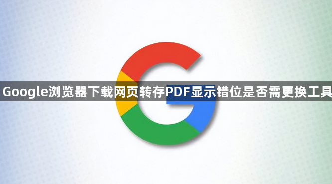 Google浏览器下载网页转存PDF显示错位是否需更换工具1