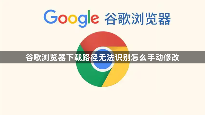 谷歌浏览器下载路径无法识别怎么手动修改1