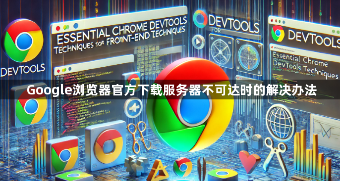 Google浏览器官方下载服务器不可达时的解决办法1