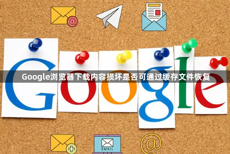 Google浏览器下载内容损坏是否可通过缓存文件恢复1