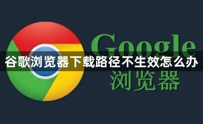 谷歌浏览器下载路径不生效怎么办1