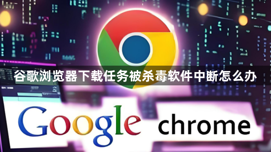 谷歌浏览器下载任务被杀毒软件中断怎么办1