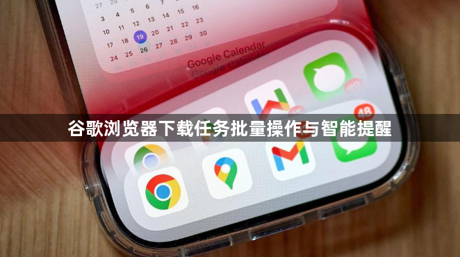 谷歌浏览器下载任务批量操作与智能提醒1