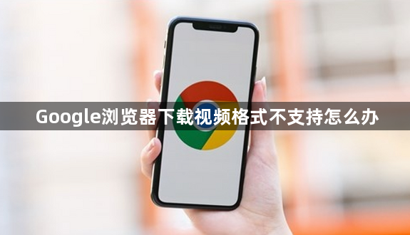 Google浏览器下载视频格式不支持怎么办1