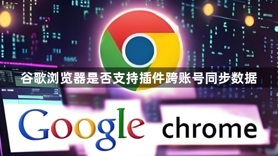 谷歌浏览器是否支持插件跨账号同步数据1