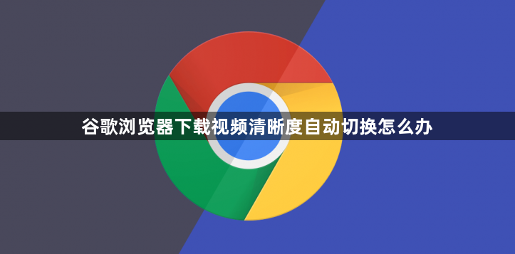 谷歌浏览器下载视频清晰度自动切换怎么办1