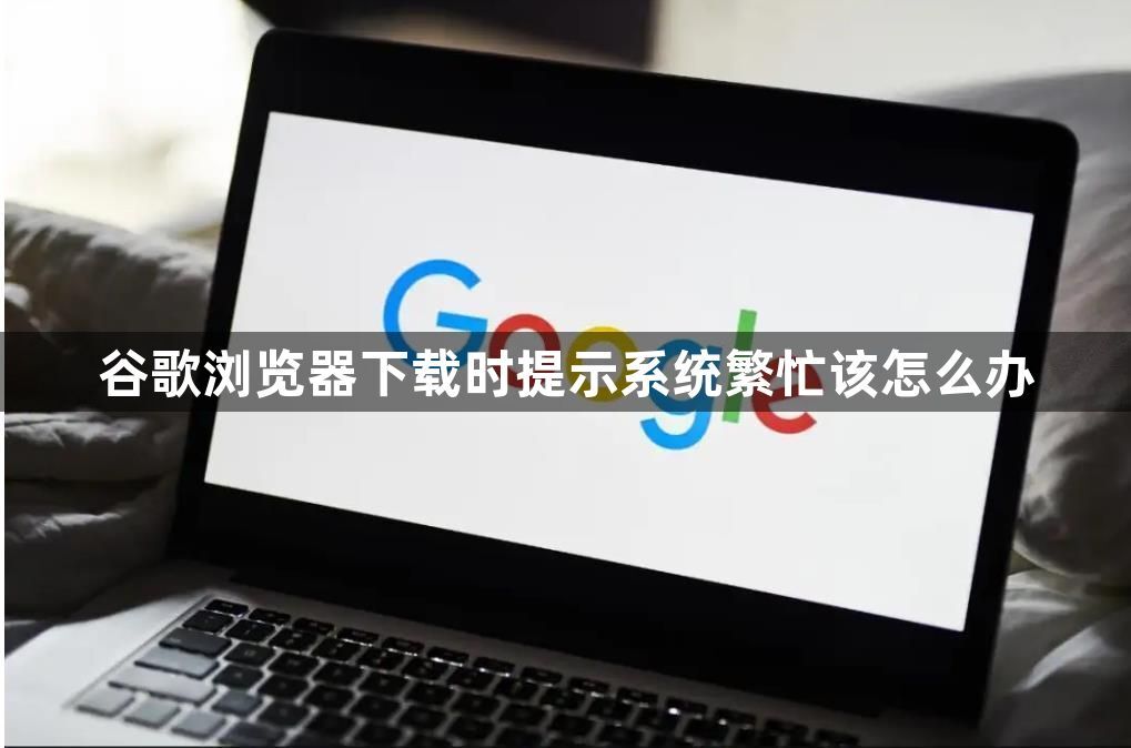 谷歌浏览器下载时提示系统繁忙该怎么办1