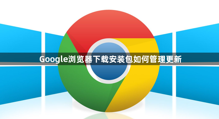 Google浏览器下载安装包如何管理更新1
