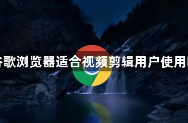 谷歌浏览器适合视频剪辑用户使用吗1