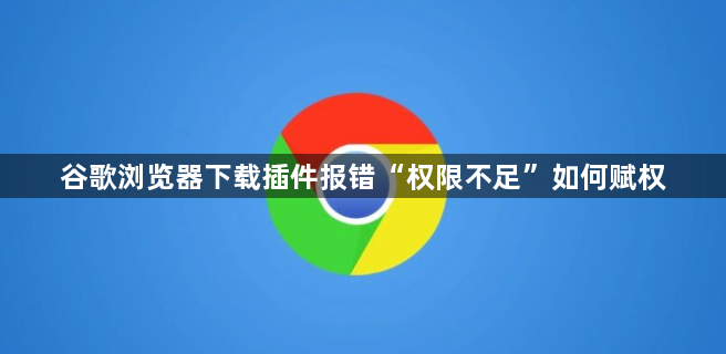 谷歌浏览器下载插件报错“权限不足”如何赋权1
