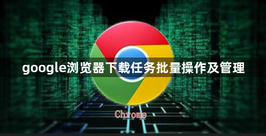 google浏览器下载任务批量操作及管理1