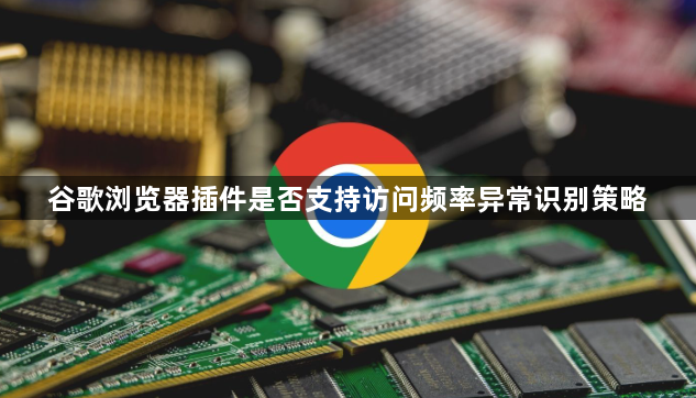 谷歌浏览器插件是否支持访问频率异常识别策略1