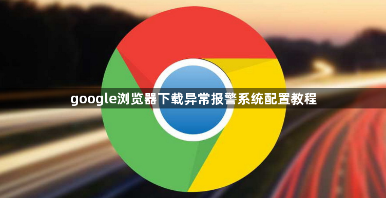 google浏览器下载异常报警系统配置教程1
