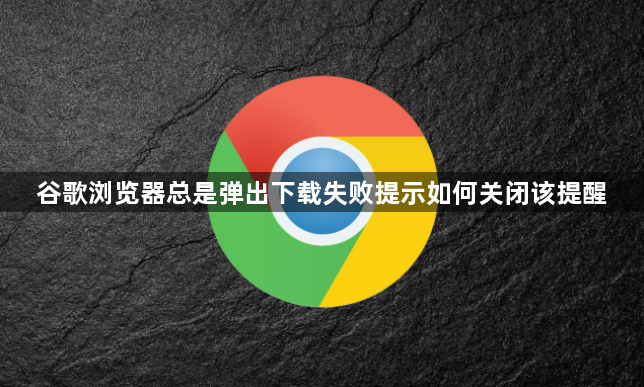 谷歌浏览器总是弹出下载失败提示如何关闭该提醒1