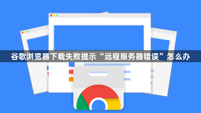 谷歌浏览器下载失败提示“远程服务器错误”怎么办1