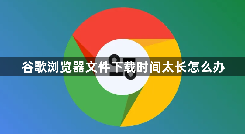 谷歌浏览器文件下载时间太长怎么办1