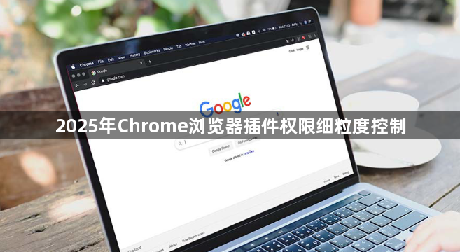 2025年Chrome浏览器插件权限细粒度控制1