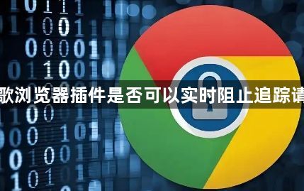 谷歌浏览器插件是否可以实时阻止追踪请求1