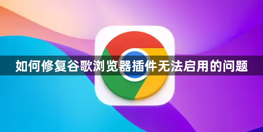 如何修复谷歌浏览器插件无法启用的问题1