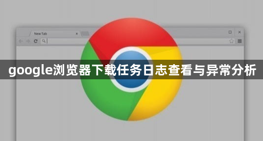 google浏览器下载任务日志查看与异常分析1